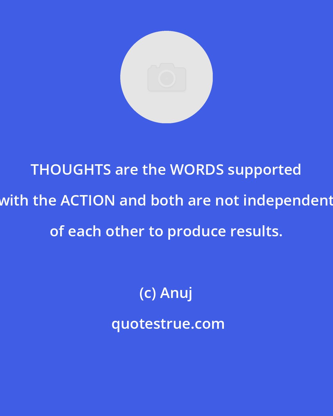 Anuj: THOUGHTS are the WORDS supported with the ACTION and both are not independent of each other to produce results.