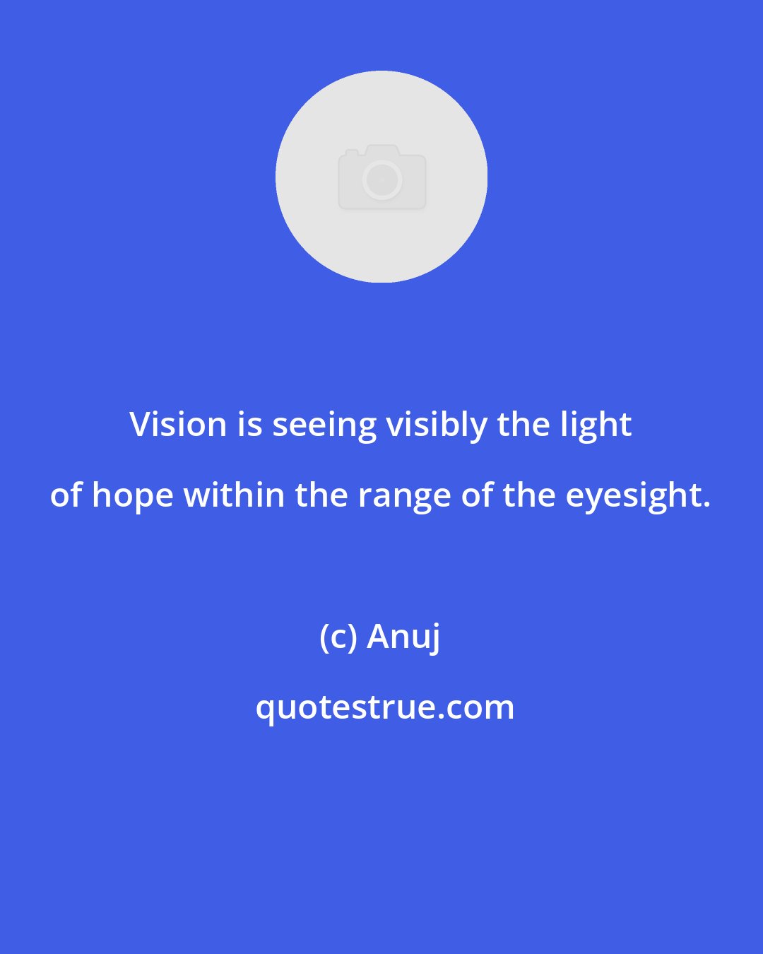 Anuj: Vision is seeing visibly the light of hope within the range of the eyesight.