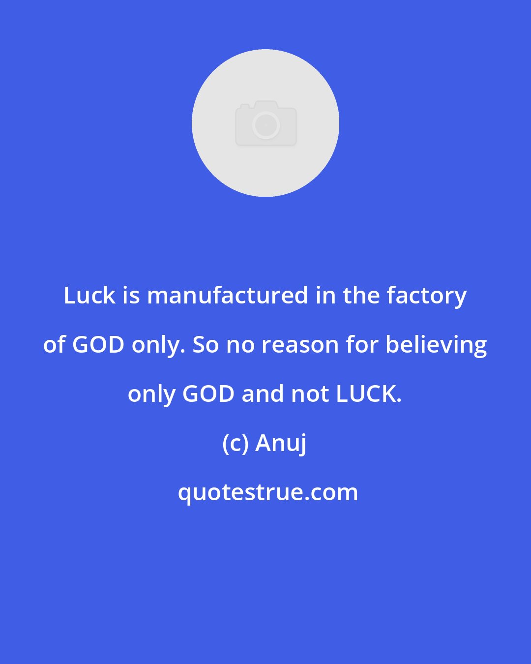 Anuj: Luck is manufactured in the factory of GOD only. So no reason for believing only GOD and not LUCK.