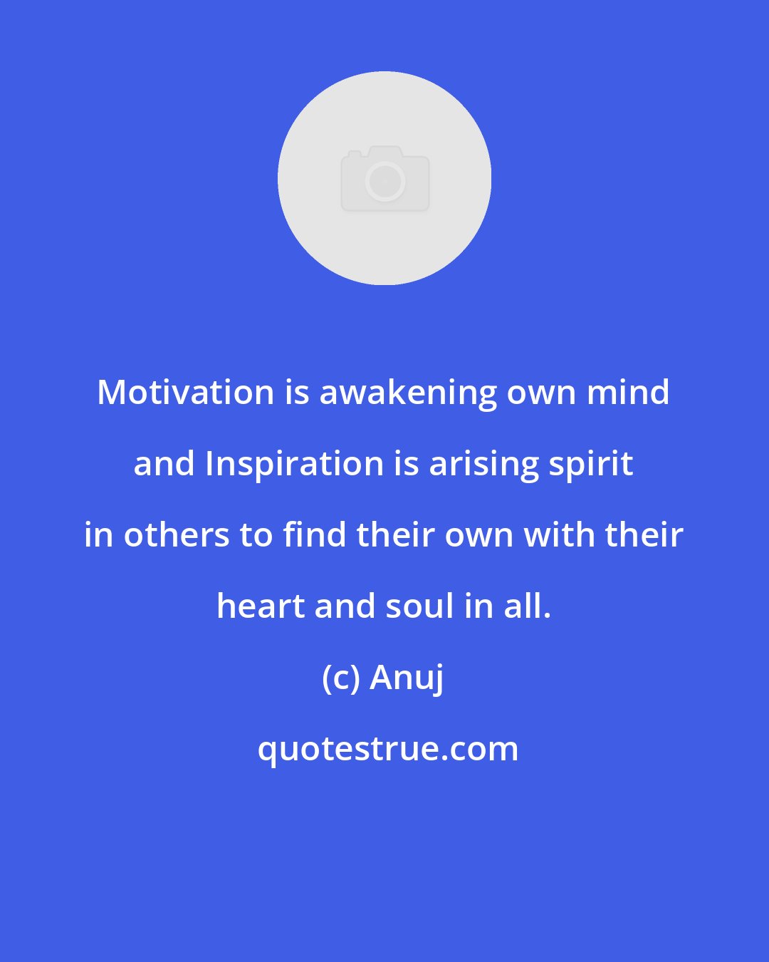 Anuj: Motivation is awakening own mind and Inspiration is arising spirit in others to find their own with their heart and soul in all.