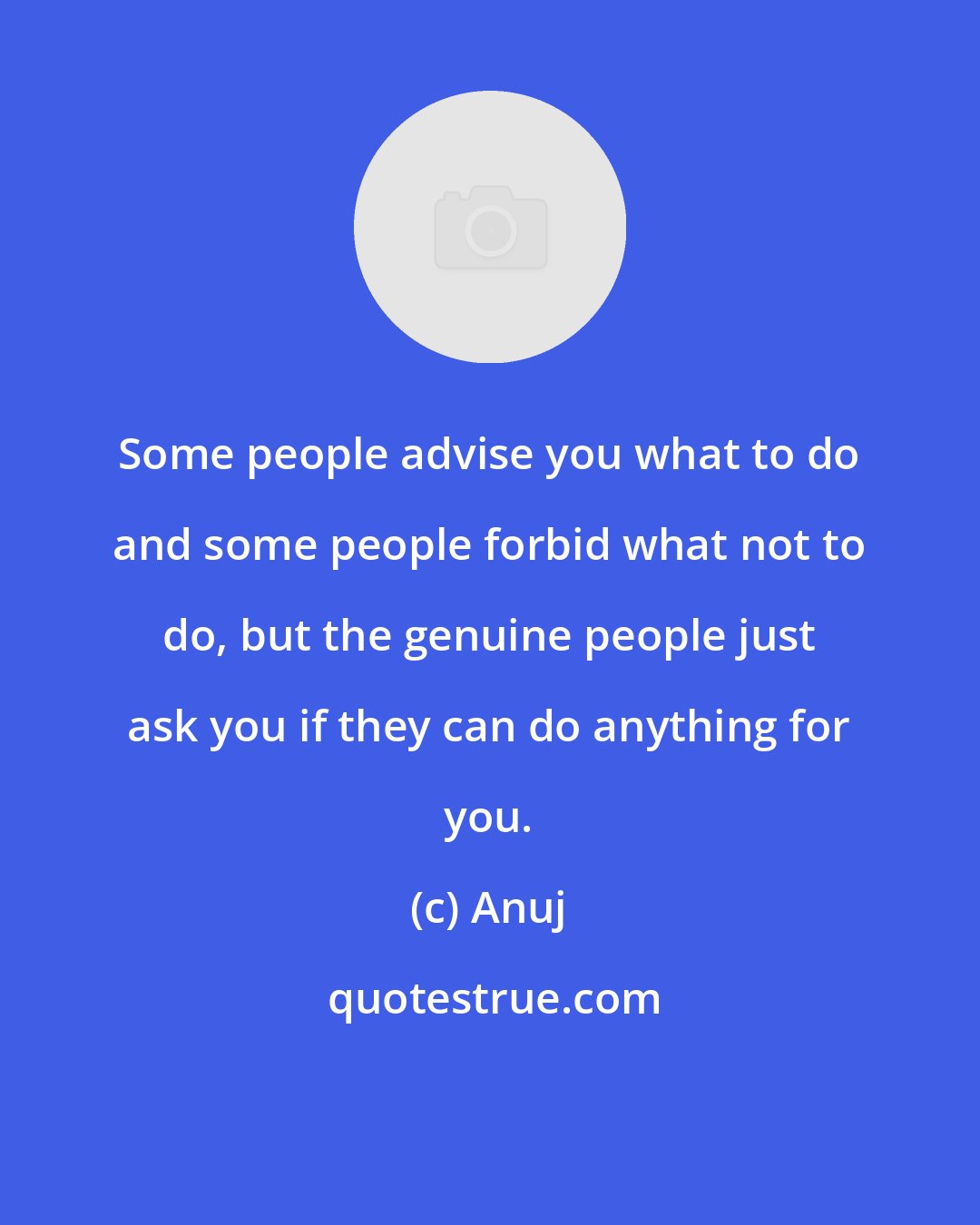 Anuj: Some people advise you what to do and some people forbid what not to do, but the genuine people just ask you if they can do anything for you.