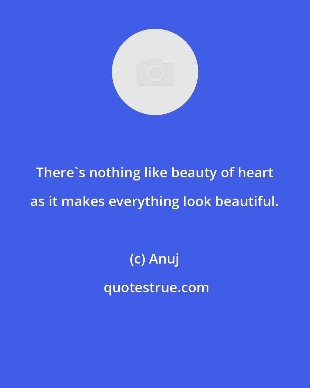 Anuj: There's nothing like beauty of heart as it makes everything look beautiful.