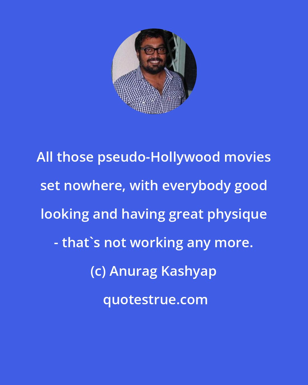 Anurag Kashyap: All those pseudo-Hollywood movies set nowhere, with everybody good looking and having great physique - that's not working any more.