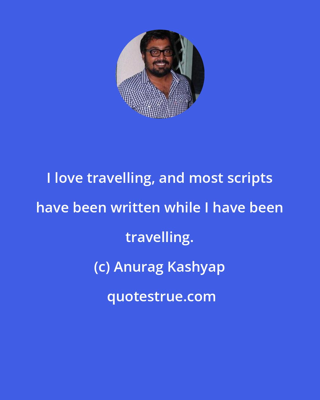 Anurag Kashyap: I love travelling, and most scripts have been written while I have been travelling.