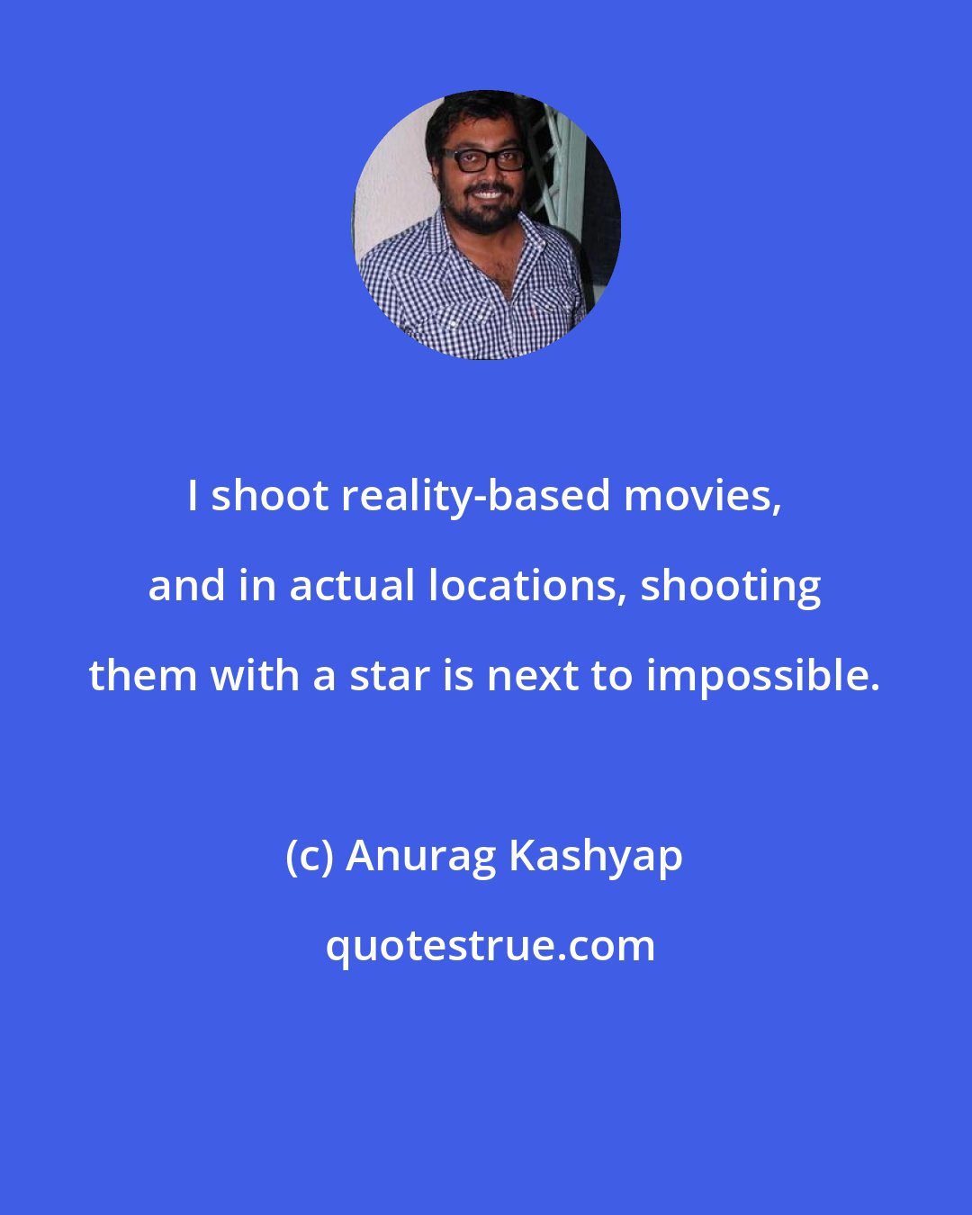 Anurag Kashyap: I shoot reality-based movies, and in actual locations, shooting them with a star is next to impossible.