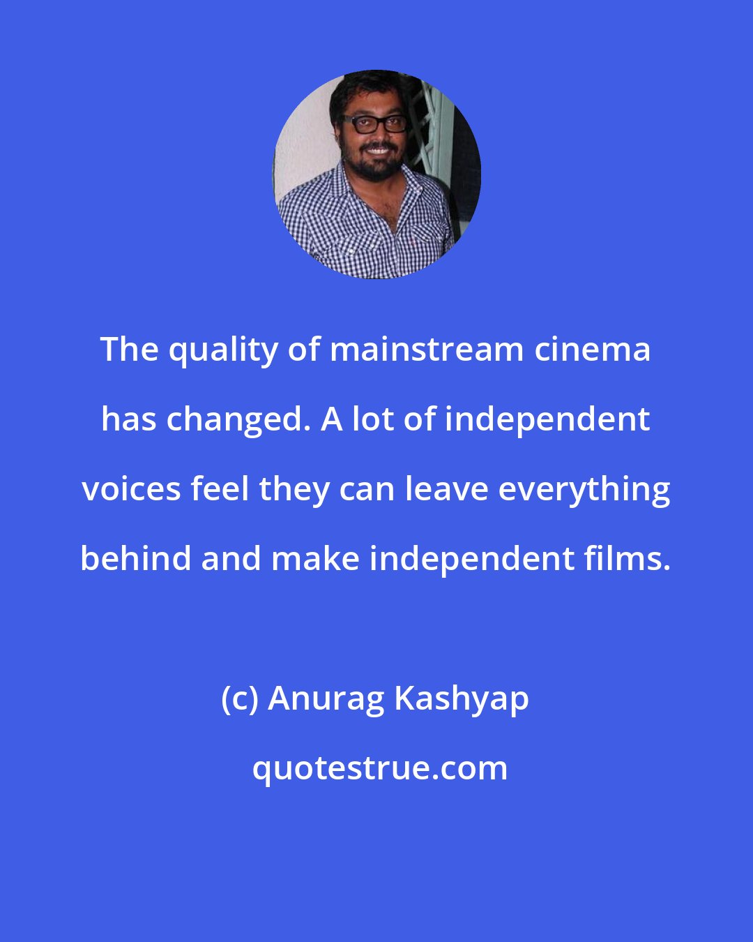 Anurag Kashyap: The quality of mainstream cinema has changed. A lot of independent voices feel they can leave everything behind and make independent films.