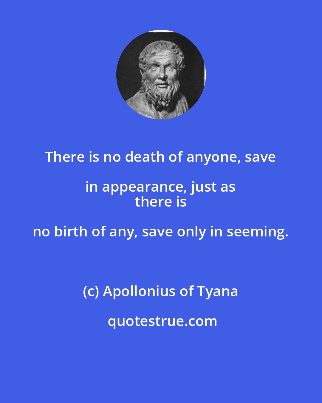 Apollonius of Tyana: There is no death of anyone, save in appearance, just as 
 there is no birth of any, save only in seeming.