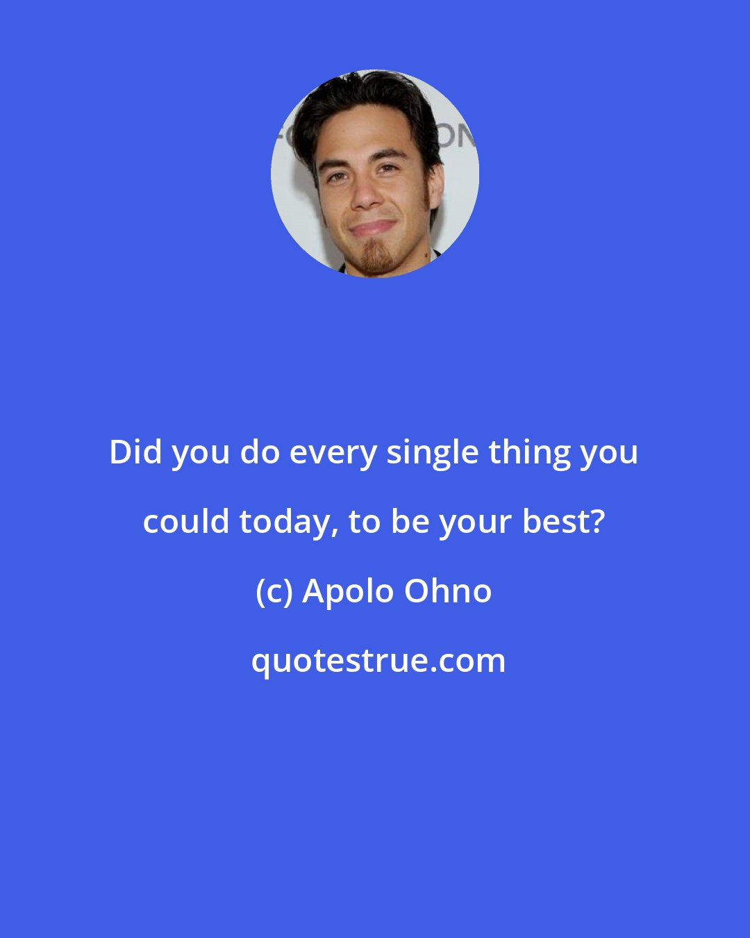 Apolo Ohno: Did you do every single thing you could today, to be your best?