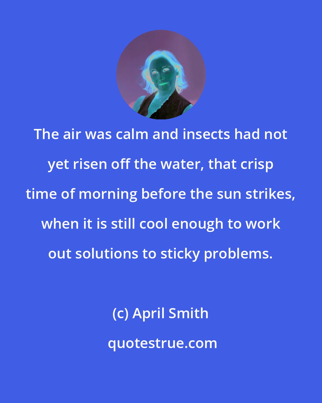 April Smith: The air was calm and insects had not yet risen off the water, that crisp time of morning before the sun strikes, when it is still cool enough to work out solutions to sticky problems.