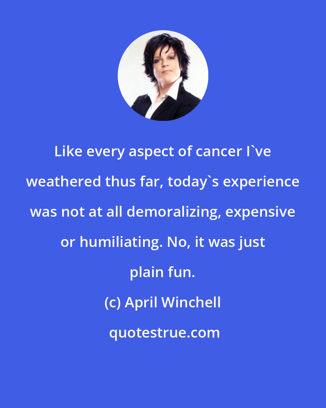 April Winchell: Like every aspect of cancer I've weathered thus far, today's experience was not at all demoralizing, expensive or humiliating. No, it was just plain fun.