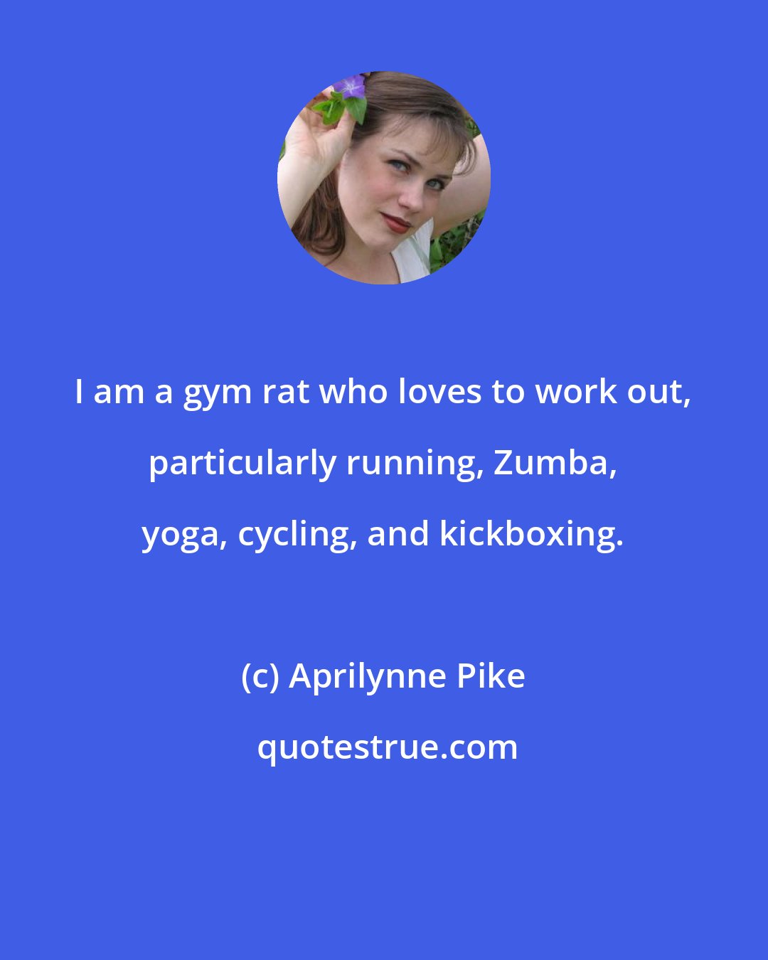 Aprilynne Pike: I am a gym rat who loves to work out, particularly running, Zumba, yoga, cycling, and kickboxing.