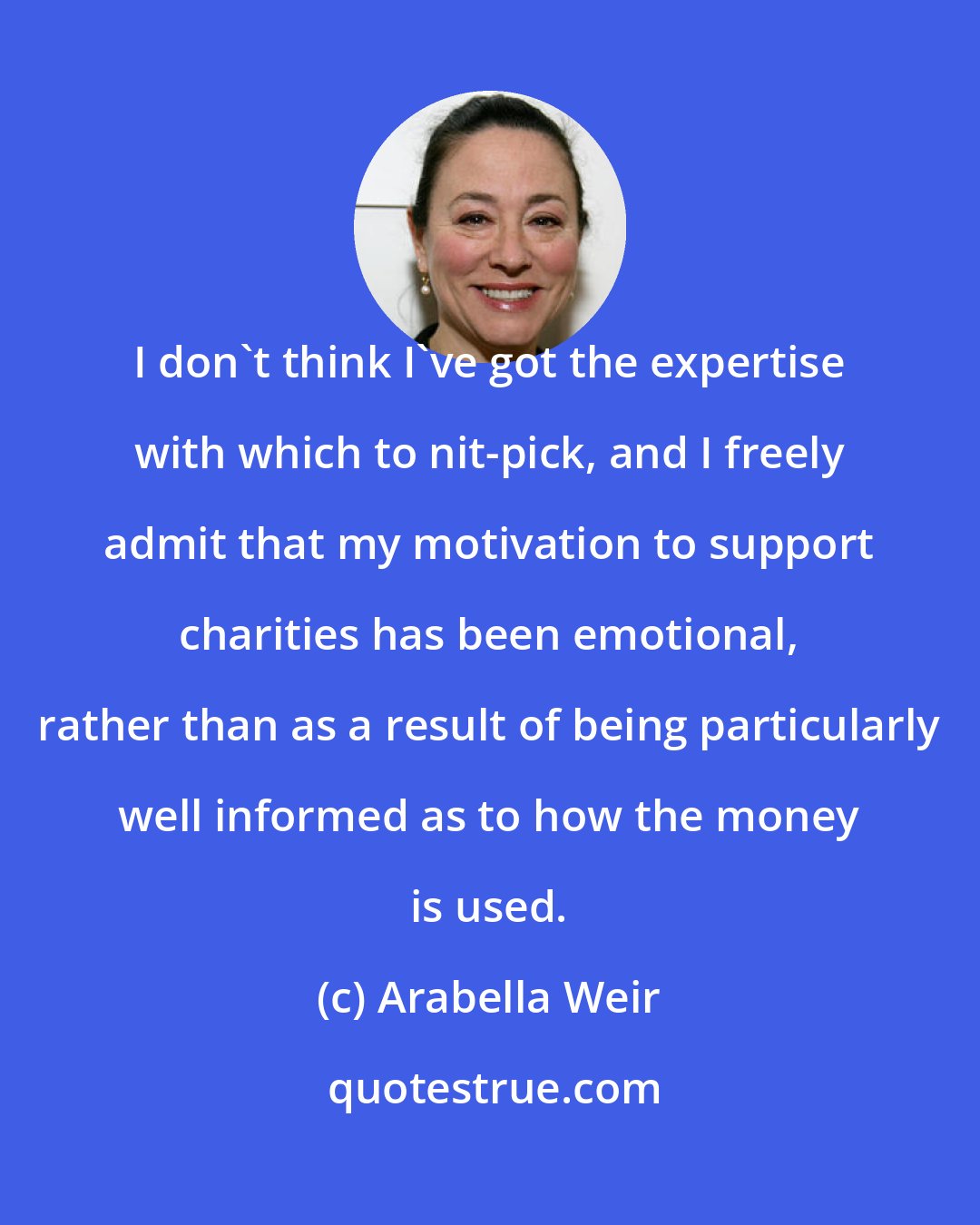 Arabella Weir: I don't think I've got the expertise with which to nit-pick, and I freely admit that my motivation to support charities has been emotional, rather than as a result of being particularly well informed as to how the money is used.