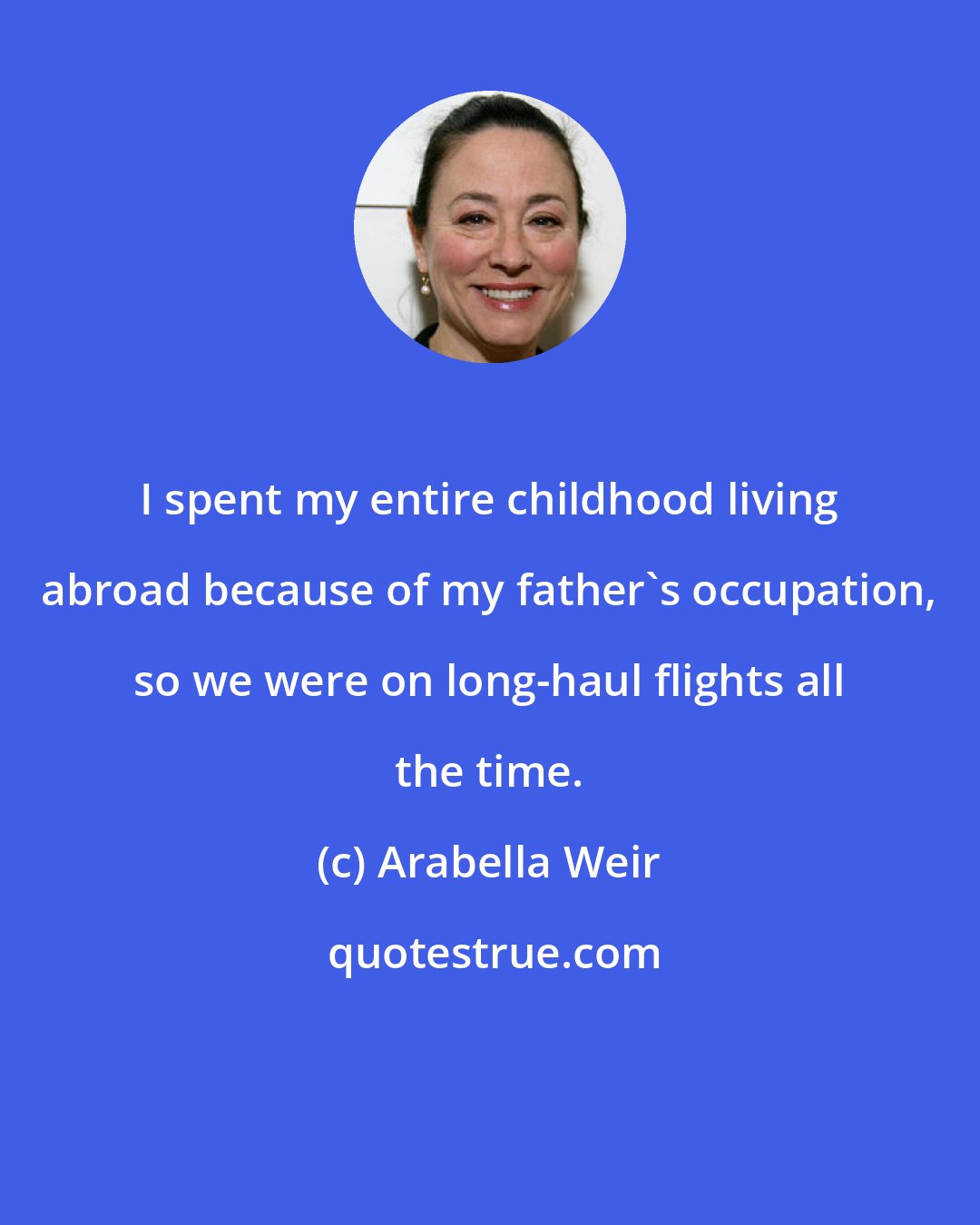 Arabella Weir: I spent my entire childhood living abroad because of my father's occupation, so we were on long-haul flights all the time.