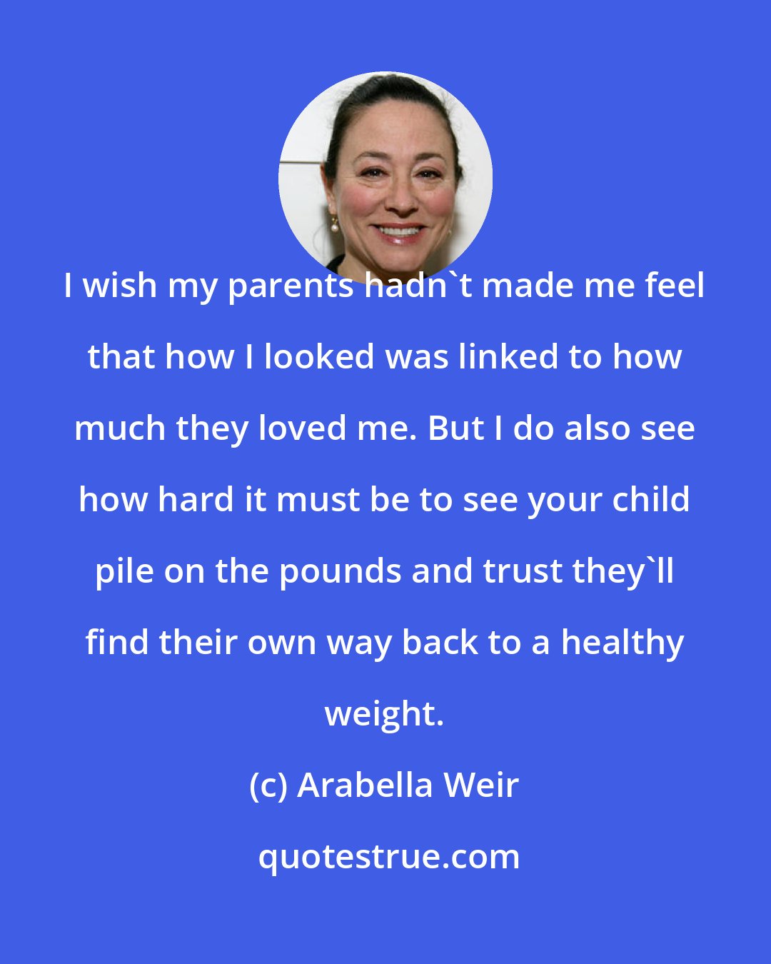 Arabella Weir: I wish my parents hadn't made me feel that how I looked was linked to how much they loved me. But I do also see how hard it must be to see your child pile on the pounds and trust they'll find their own way back to a healthy weight.