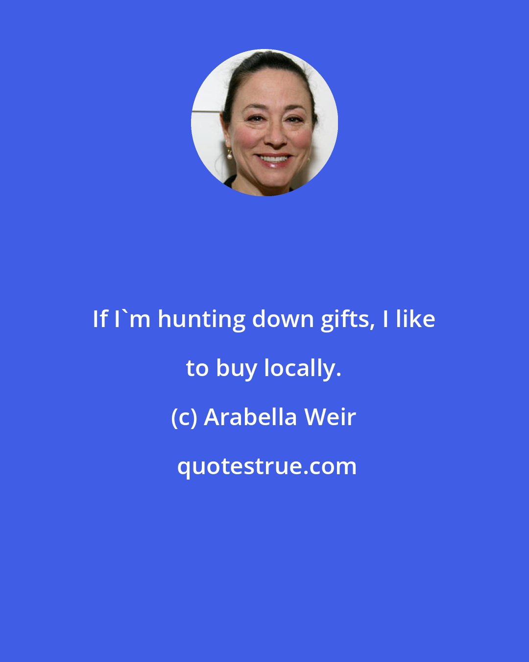 Arabella Weir: If I'm hunting down gifts, I like to buy locally.