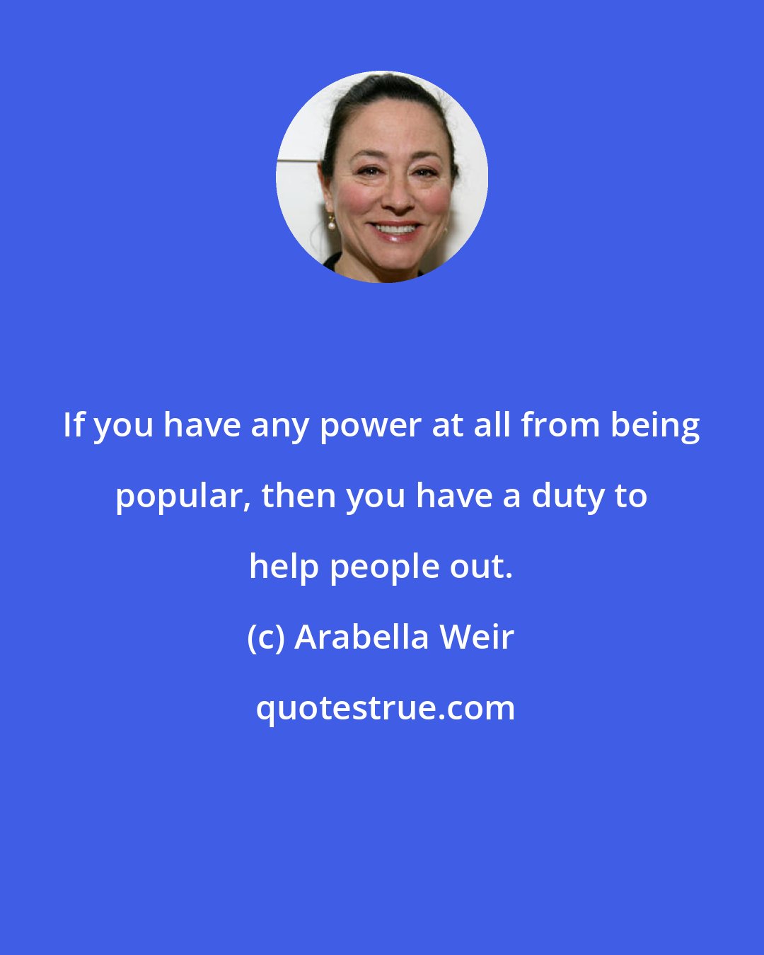 Arabella Weir: If you have any power at all from being popular, then you have a duty to help people out.