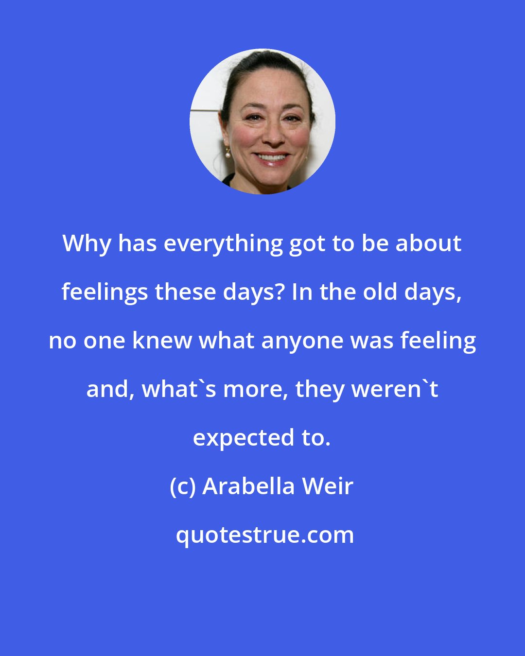 Arabella Weir: Why has everything got to be about feelings these days? In the old days, no one knew what anyone was feeling and, what's more, they weren't expected to.