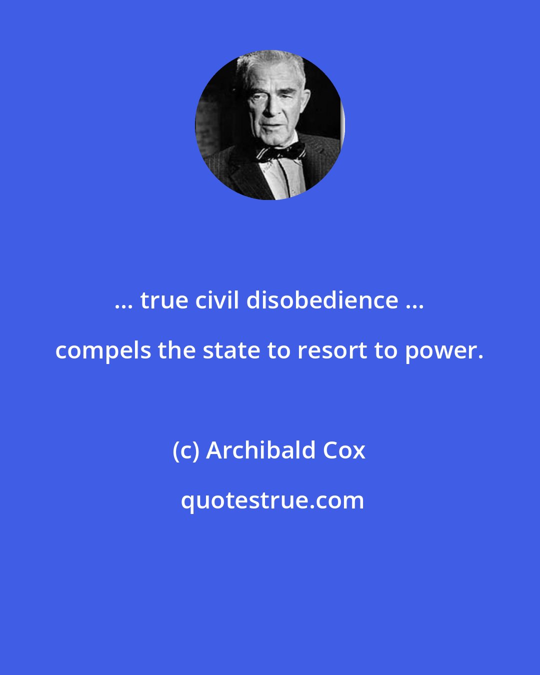 Archibald Cox: ... true civil disobedience ... compels the state to resort to power.