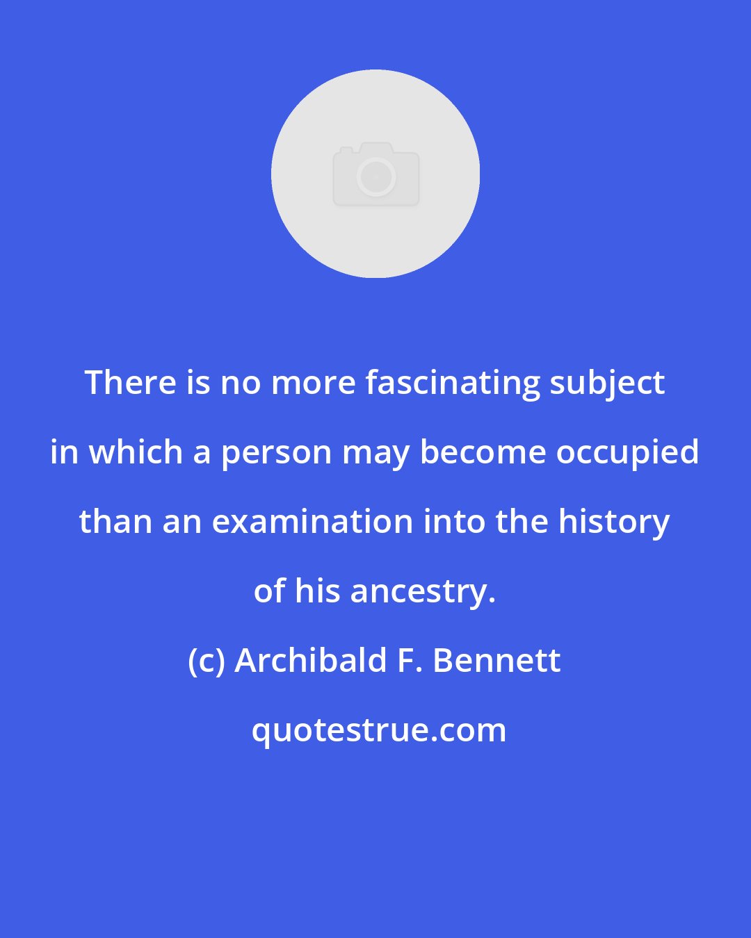 Archibald F. Bennett: There is no more fascinating subject in which a person may become occupied than an examination into the history of his ancestry.
