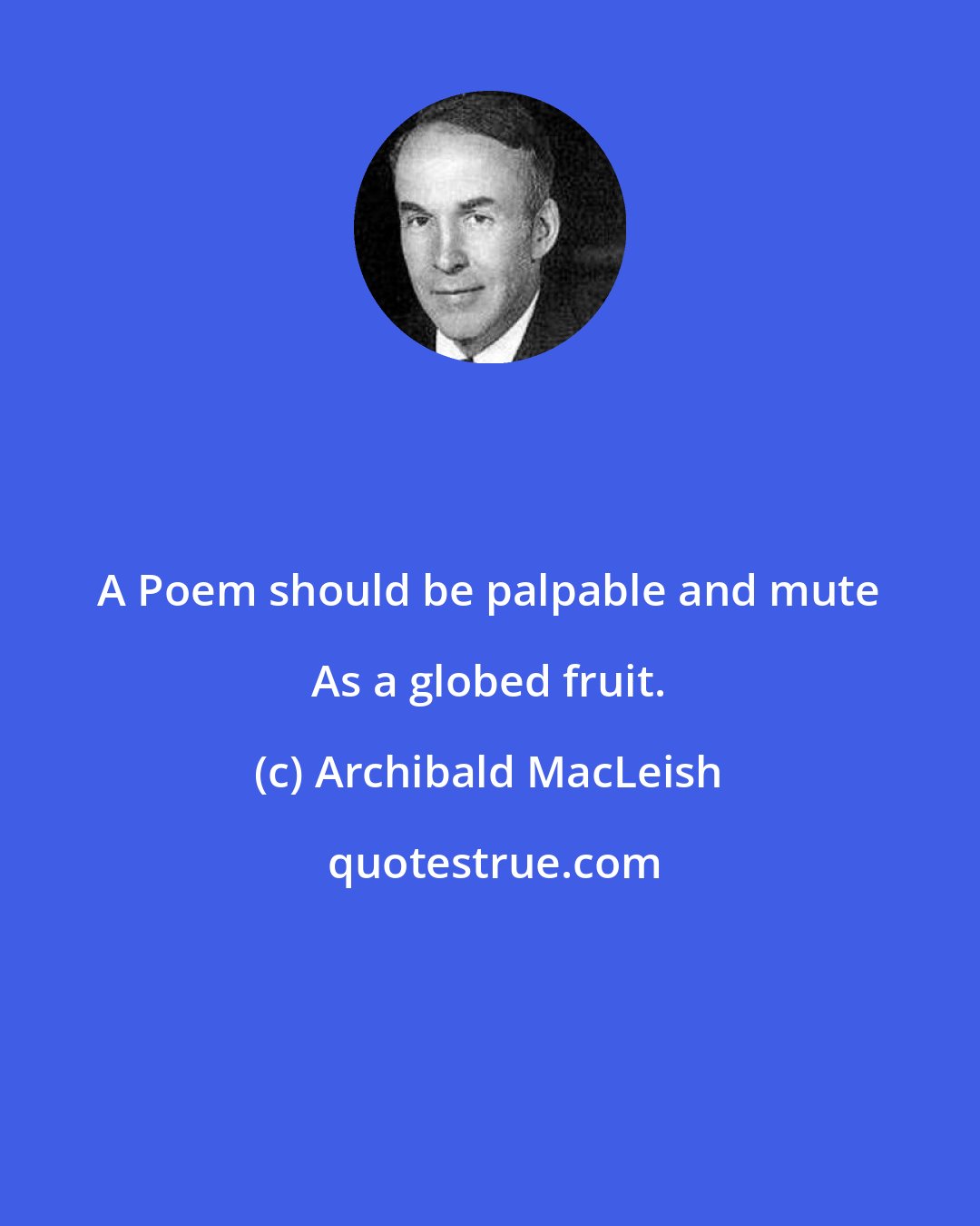 Archibald MacLeish: A Poem should be palpable and mute As a globed fruit.