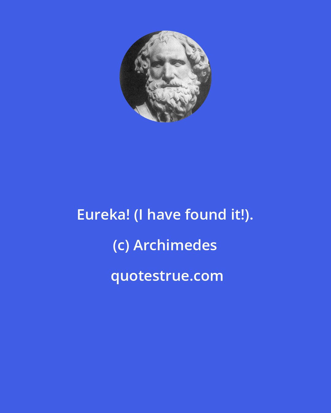 Archimedes: Eureka! (I have found it!).