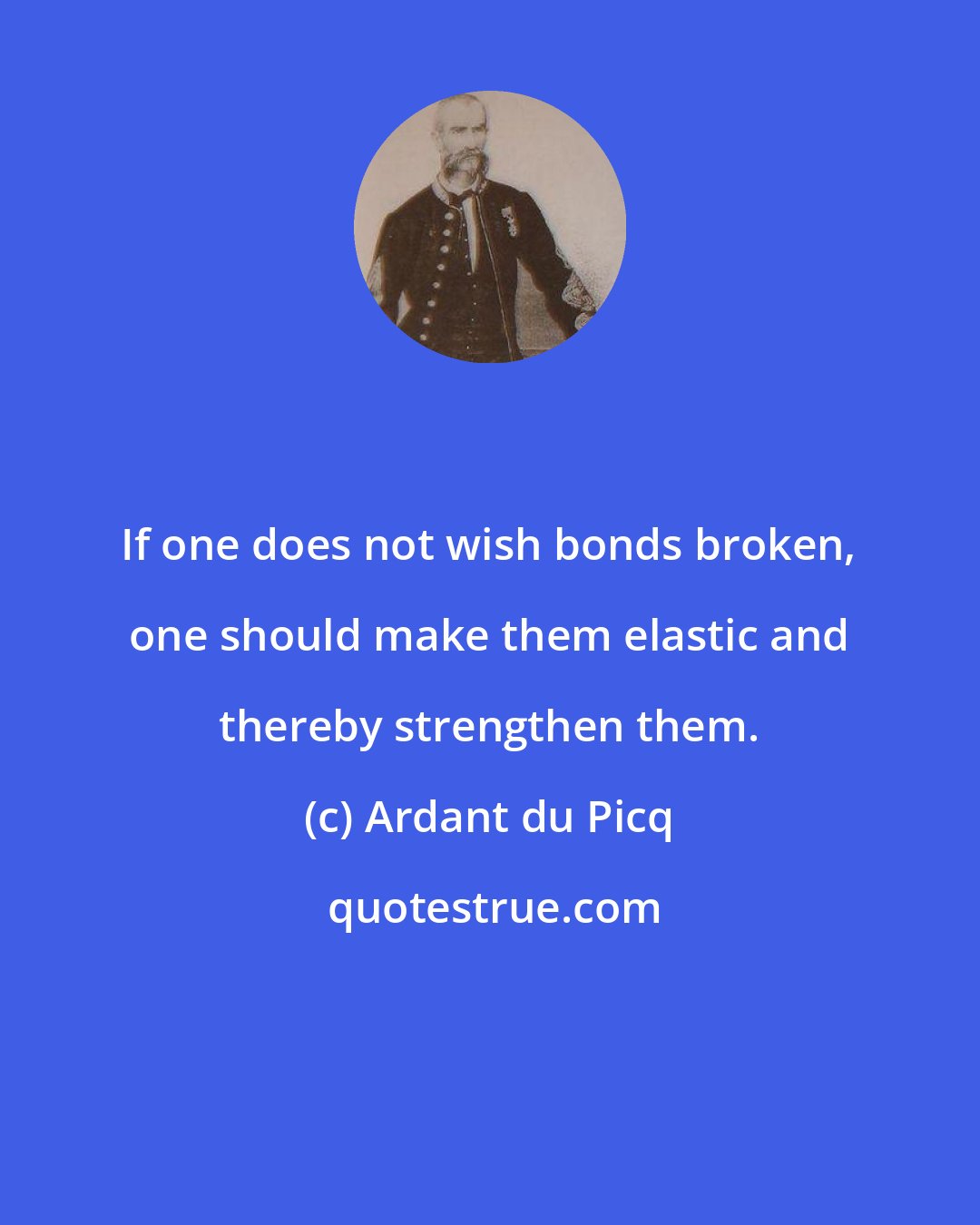 Ardant du Picq: If one does not wish bonds broken, one should make them elastic and thereby strengthen them.