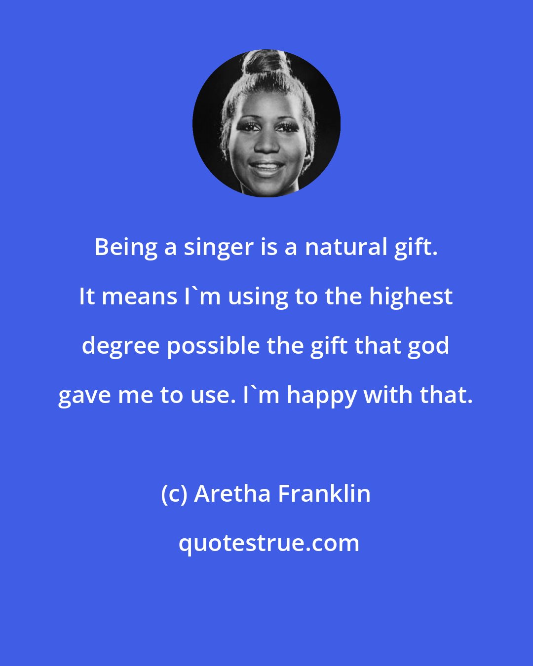 Aretha Franklin: Being a singer is a natural gift. It means I'm using to the highest degree possible the gift that god gave me to use. I'm happy with that.