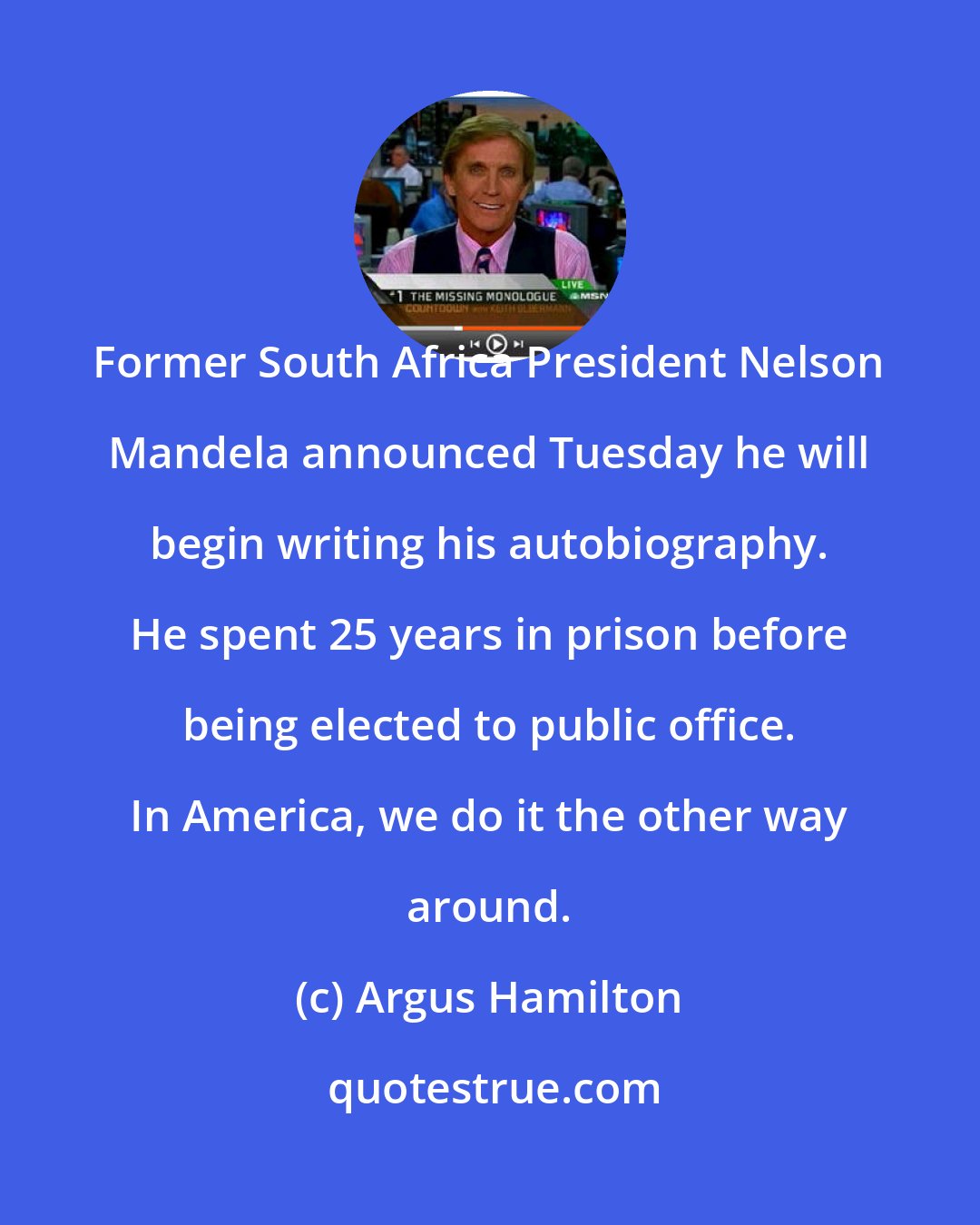 Argus Hamilton: Former South Africa President Nelson Mandela announced Tuesday he will begin writing his autobiography. He spent 25 years in prison before being elected to public office. In America, we do it the other way around.