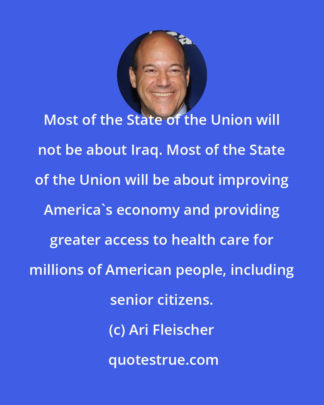 Ari Fleischer: Most of the State of the Union will not be about Iraq. Most of the State of the Union will be about improving America's economy and providing greater access to health care for millions of American people, including senior citizens.