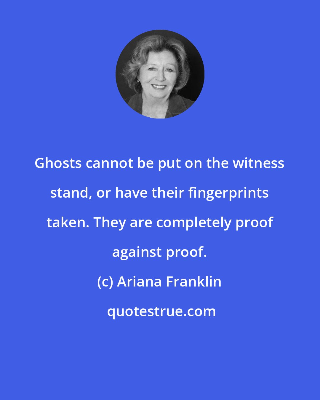 Ariana Franklin: Ghosts cannot be put on the witness stand, or have their fingerprints taken. They are completely proof against proof.