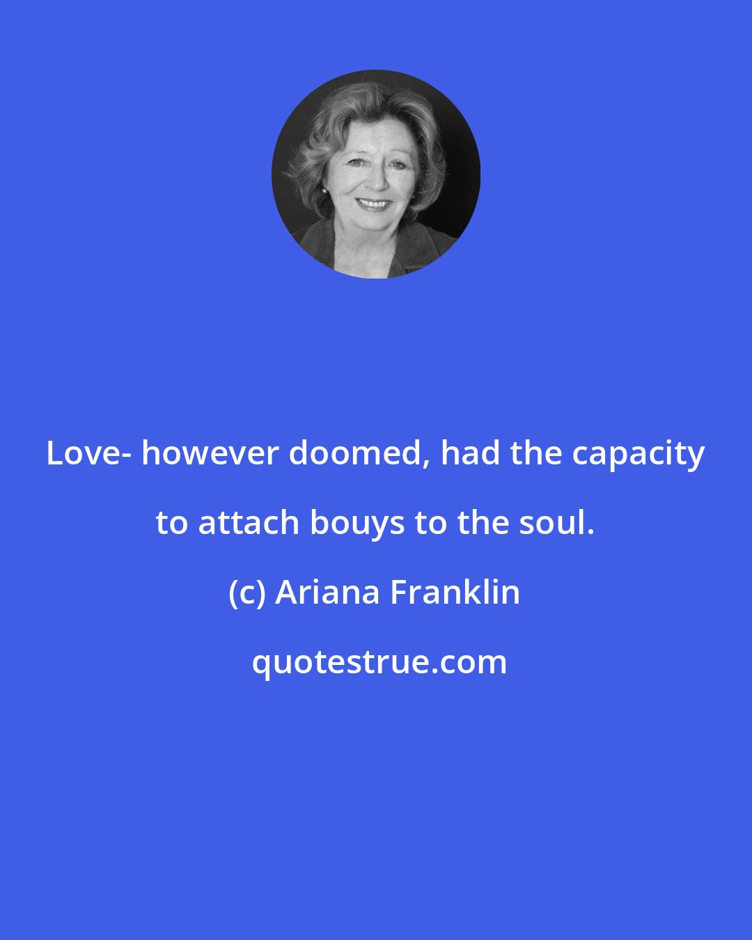 Ariana Franklin: Love- however doomed, had the capacity to attach bouys to the soul.