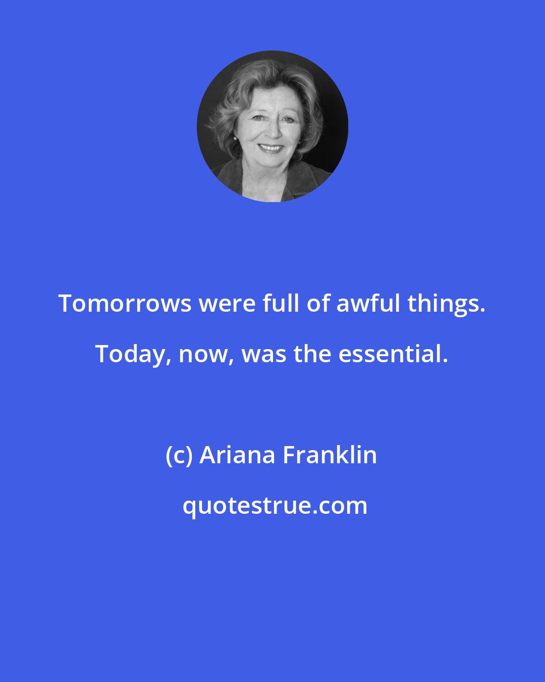 Ariana Franklin: Tomorrows were full of awful things. Today, now, was the essential.