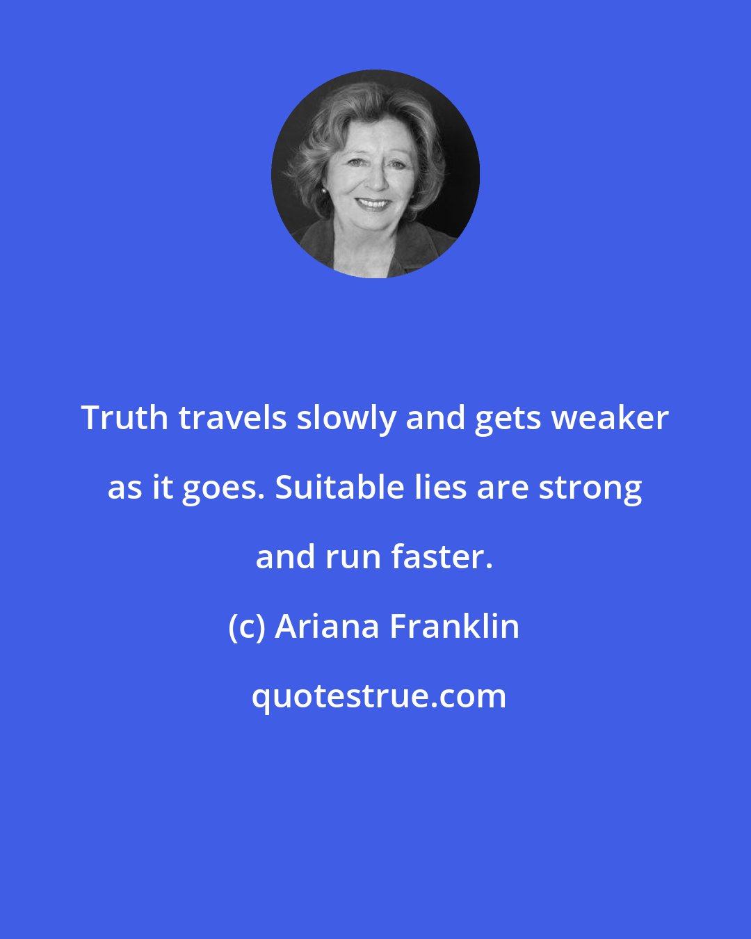 Ariana Franklin: Truth travels slowly and gets weaker as it goes. Suitable lies are strong and run faster.