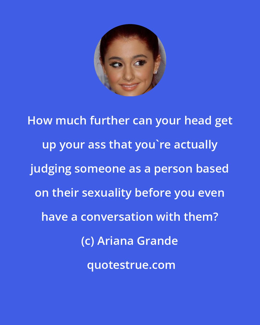 Ariana Grande: How much further can your head get up your ass that you're actually judging someone as a person based on their sexuality before you even have a conversation with them?