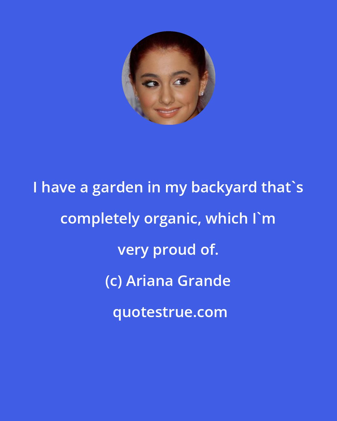 Ariana Grande: I have a garden in my backyard that's completely organic, which I'm very proud of.