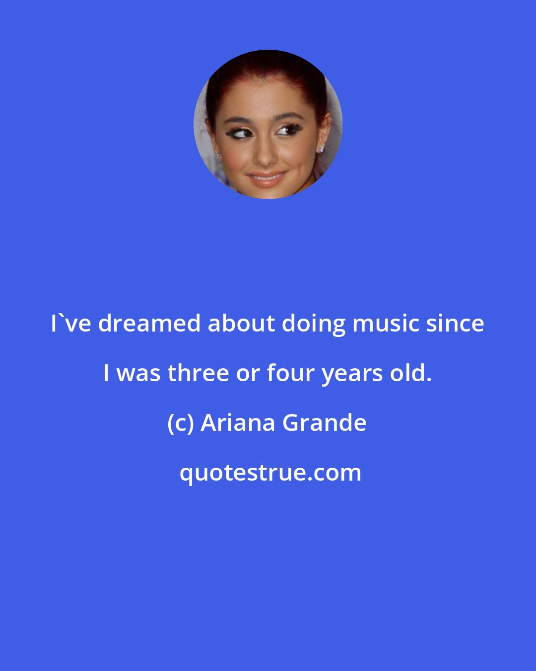 Ariana Grande: I've dreamed about doing music since I was three or four years old.