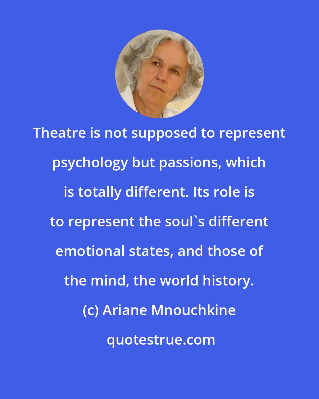 Ariane Mnouchkine: Theatre is not supposed to represent psychology but passions, which is totally different. Its role is to represent the soul's different emotional states, and those of the mind, the world history.