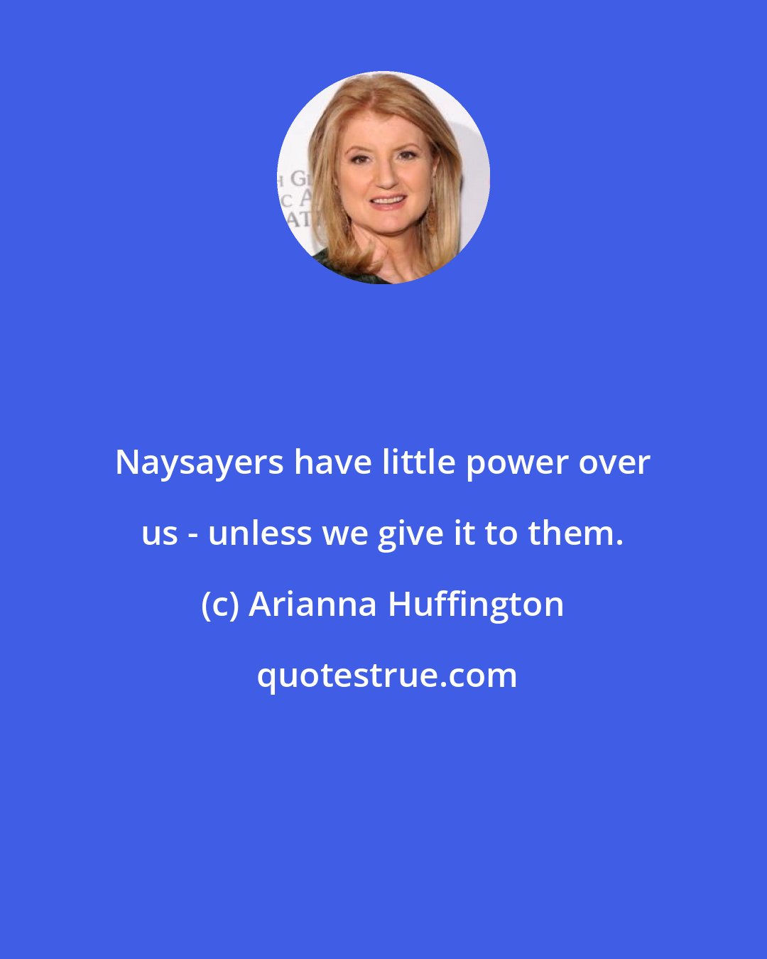 Arianna Huffington: Naysayers have little power over us - unless we give it to them.