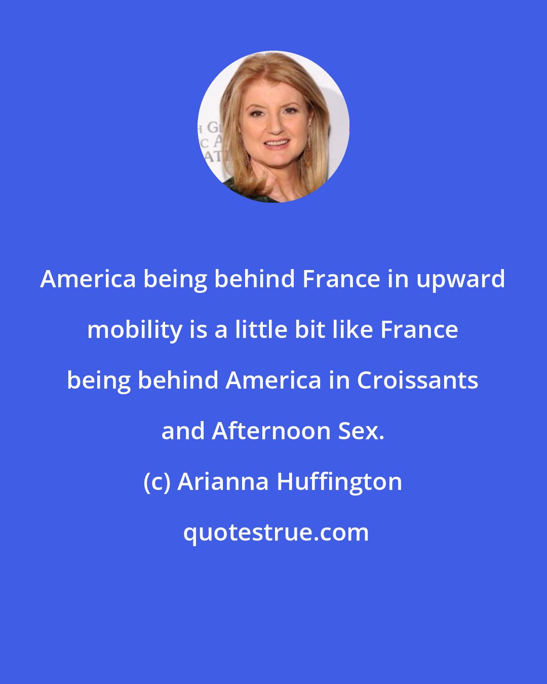 Arianna Huffington: America being behind France in upward mobility is a little bit like France being behind America in Croissants and Afternoon Sex.