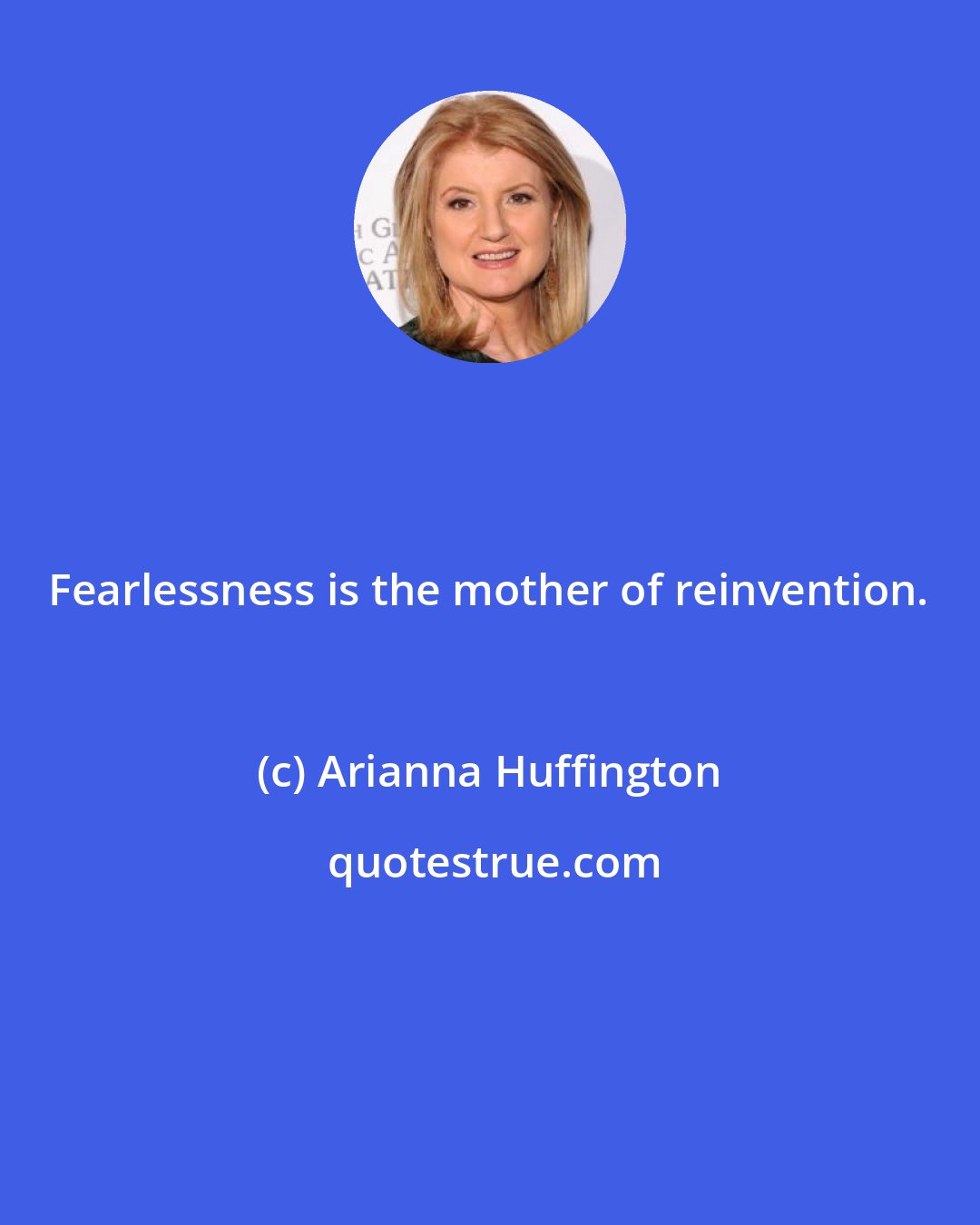 Arianna Huffington: Fearlessness is the mother of reinvention.