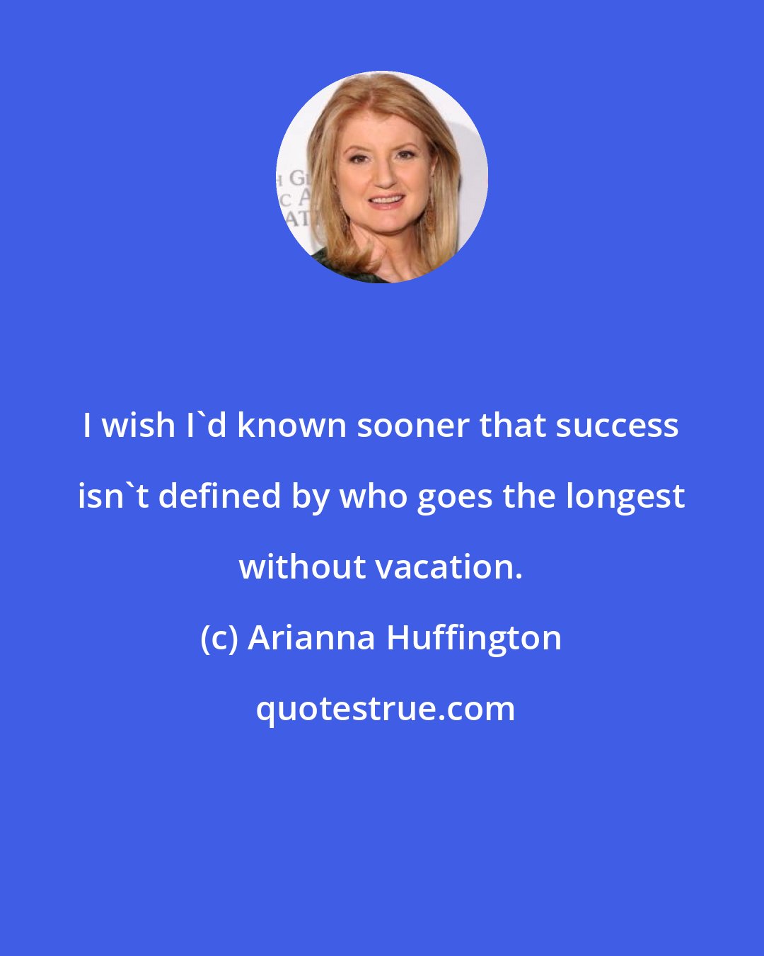 Arianna Huffington: I wish I'd known sooner that success isn't defined by who goes the longest without vacation.