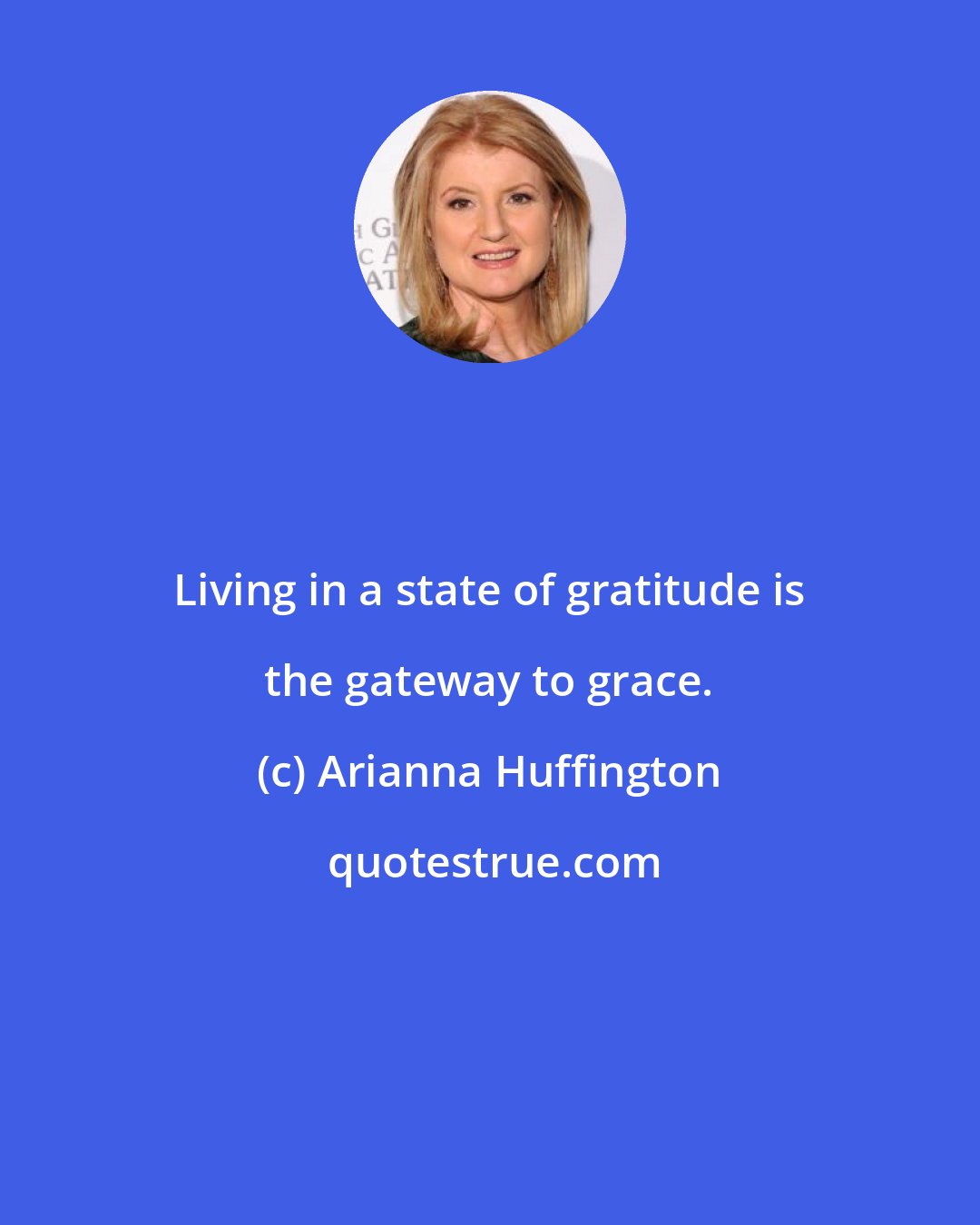 Arianna Huffington: Living in a state of gratitude is the gateway to grace.