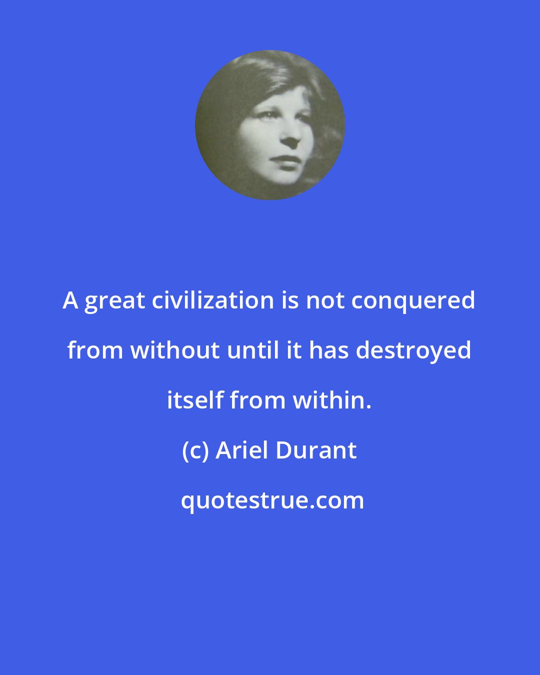 Ariel Durant: A great civilization is not conquered from without until it has destroyed itself from within.