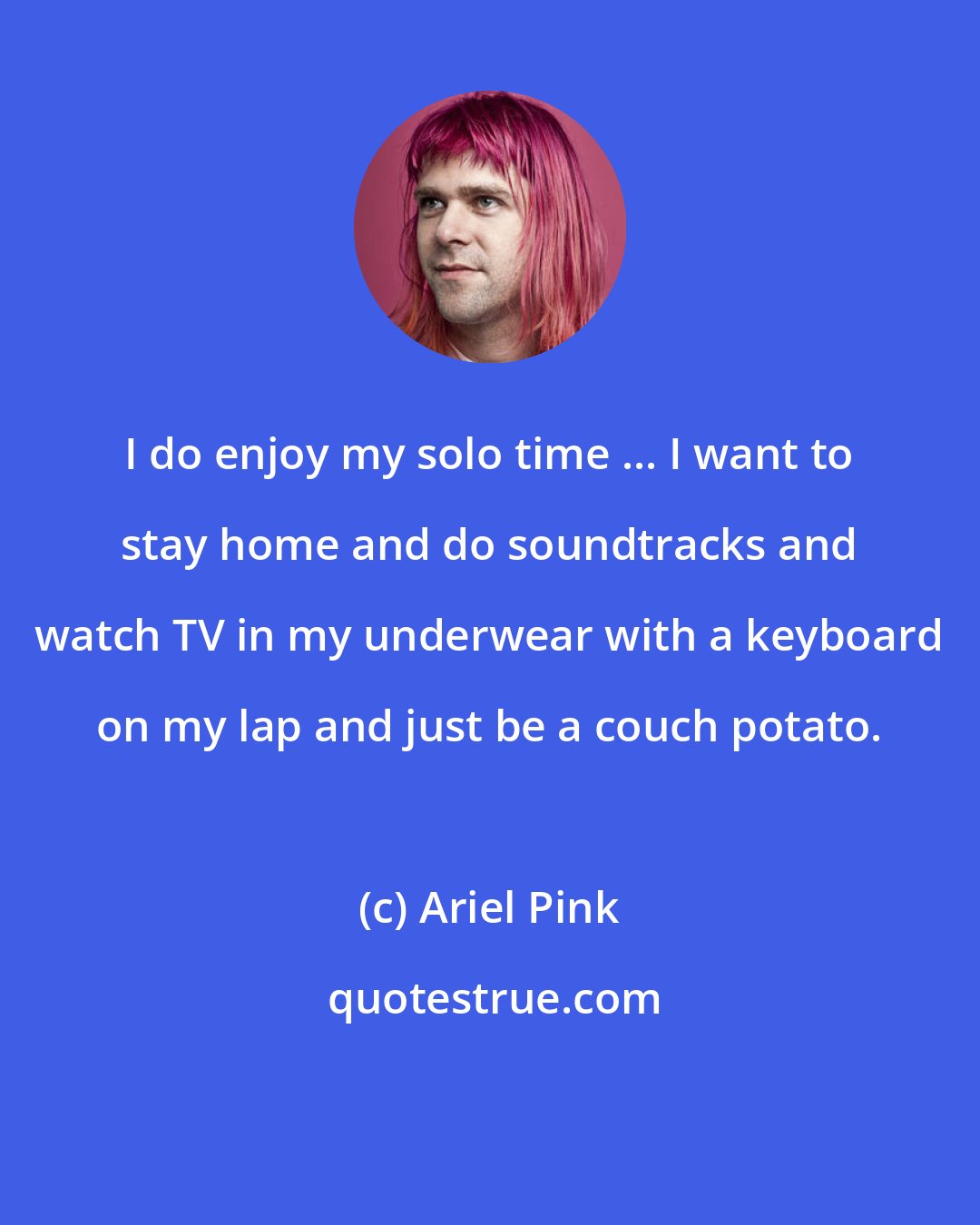 Ariel Pink: I do enjoy my solo time ... I want to stay home and do soundtracks and watch TV in my underwear with a keyboard on my lap and just be a couch potato.