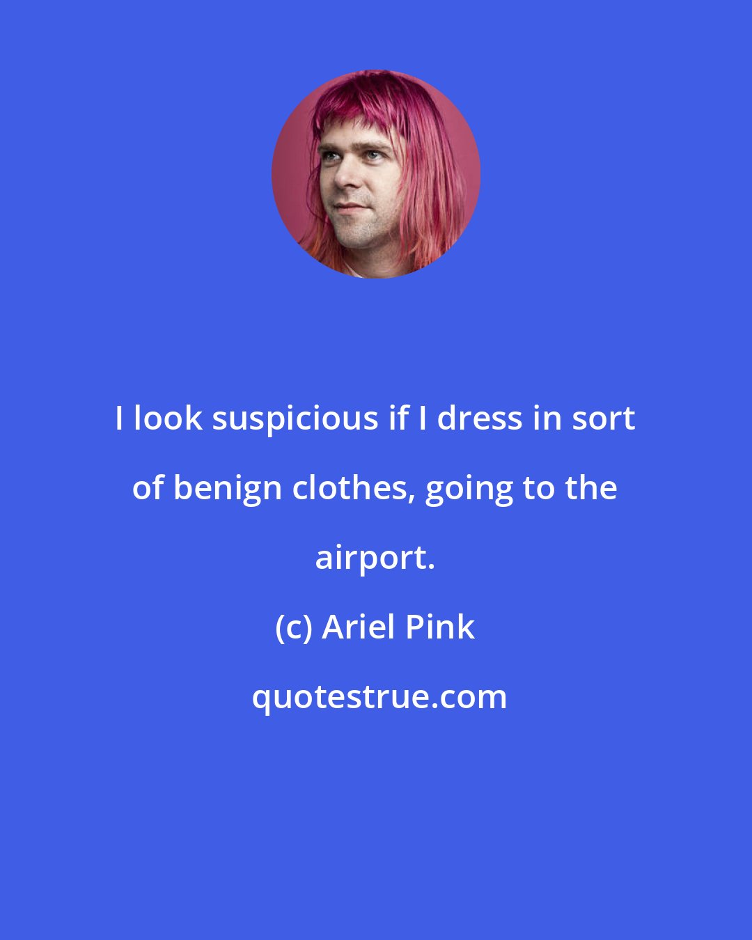 Ariel Pink: I look suspicious if I dress in sort of benign clothes, going to the airport.