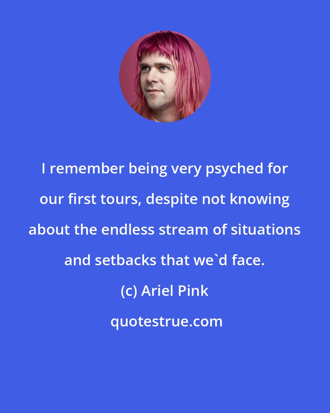 Ariel Pink: I remember being very psyched for our first tours, despite not knowing about the endless stream of situations and setbacks that we'd face.