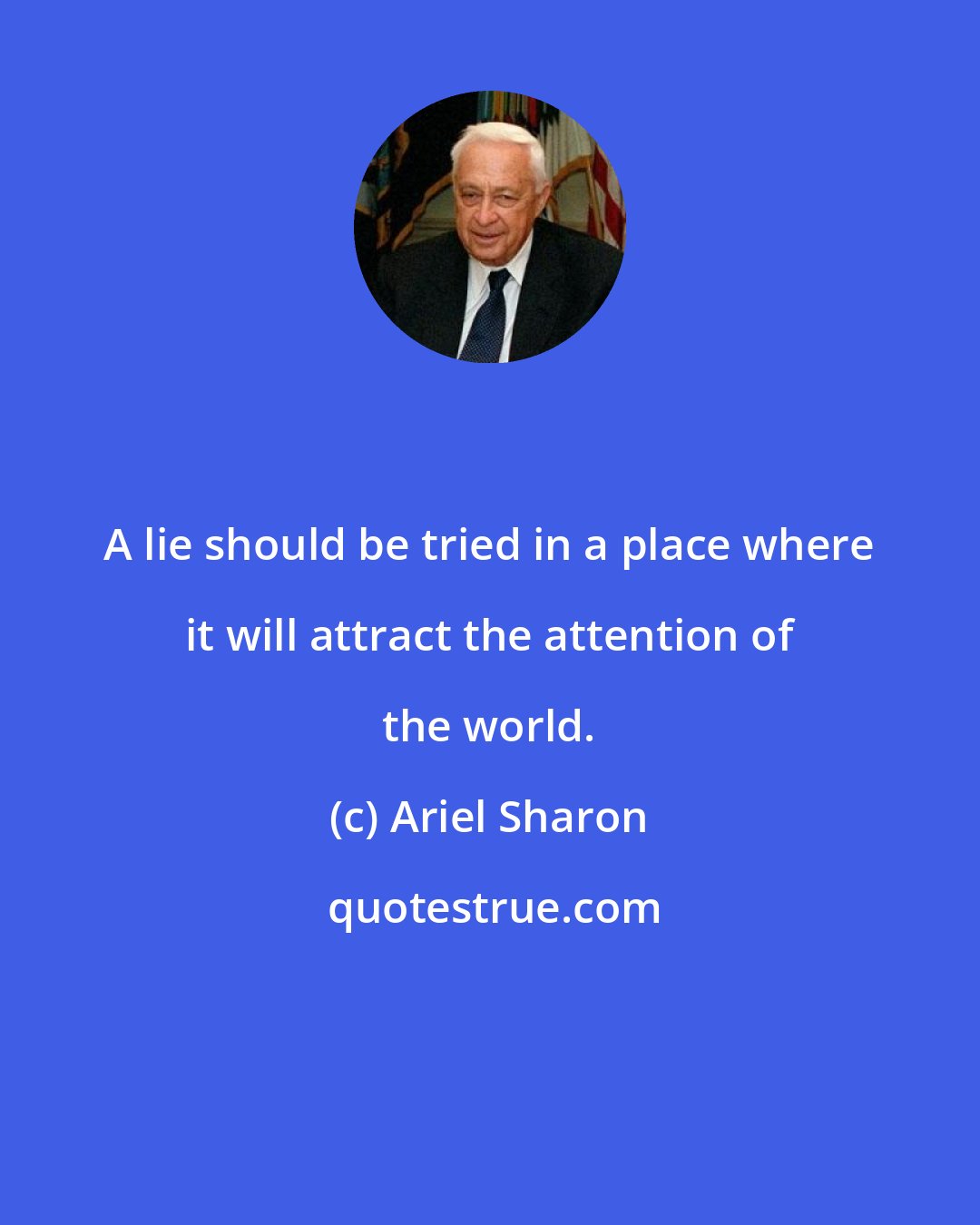 Ariel Sharon: A lie should be tried in a place where it will attract the attention of the world.