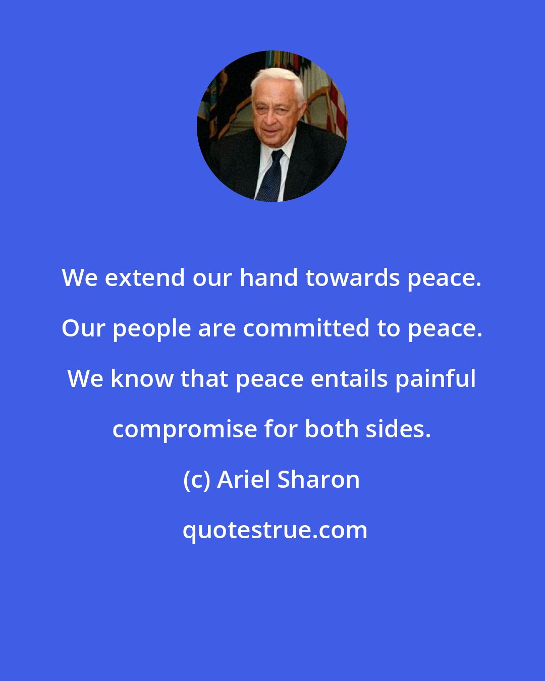 Ariel Sharon: We extend our hand towards peace. Our people are committed to peace. We know that peace entails painful compromise for both sides.