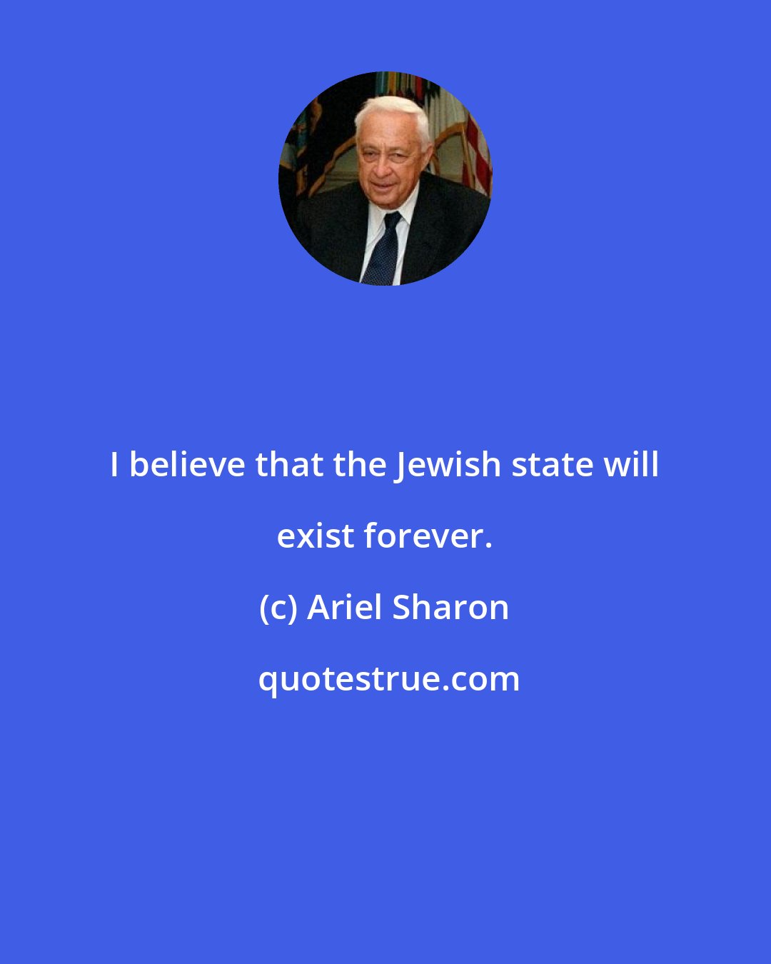 Ariel Sharon: I believe that the Jewish state will exist forever.