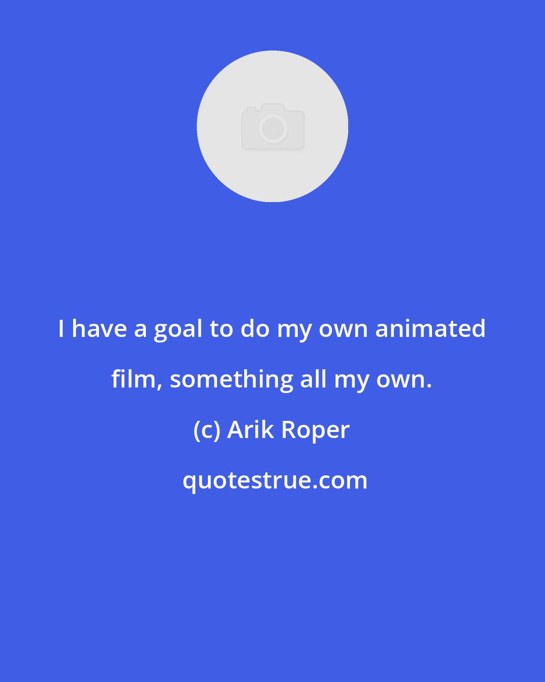 Arik Roper: I have a goal to do my own animated film, something all my own.